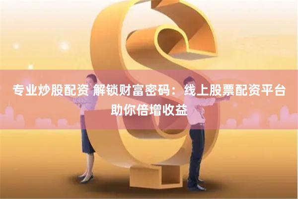 专业炒股配资 解锁财富密码：线上股票配资平台助你倍增收益