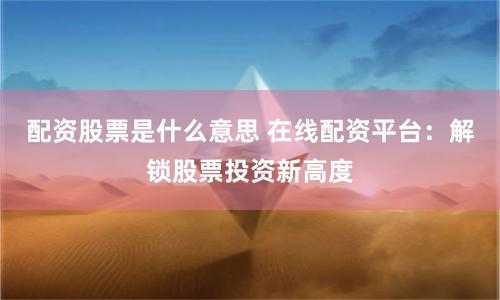 配资股票是什么意思 在线配资平台：解锁股票投资新高度