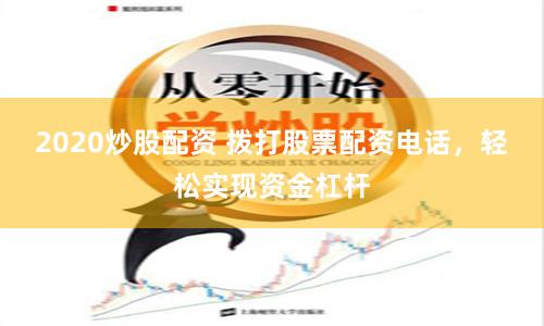 2020炒股配资 拨打股票配资电话，轻松实现资金杠杆