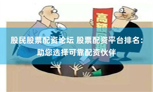 股民股票配资论坛 股票配资平台排名：助您选择可靠配资伙伴