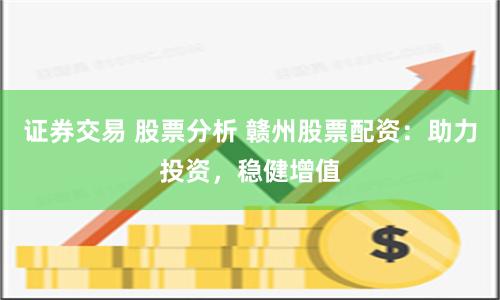 证券交易 股票分析 赣州股票配资：助力投资，稳健增值