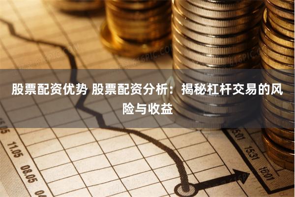 股票配资优势 股票配资分析：揭秘杠杆交易的风险与收益