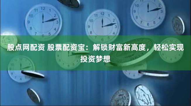 股点网配资 股票配资宝：解锁财富新高度，轻松实现投资梦想