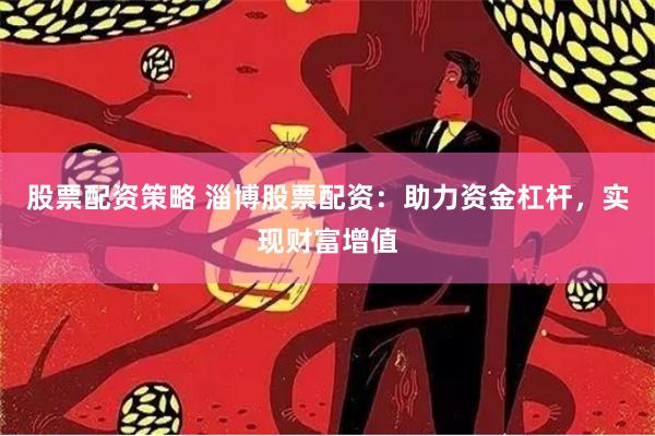 股票配资策略 淄博股票配资：助力资金杠杆，实现财富增值