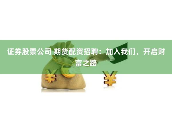 证券股票公司 期货配资招聘：加入我们，开启财富之路