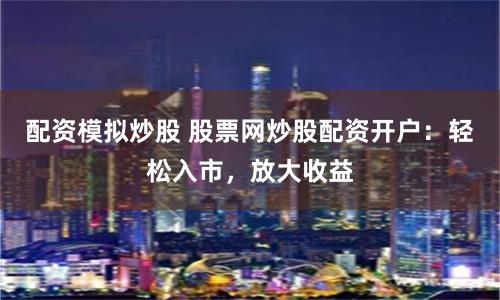 配资模拟炒股 股票网炒股配资开户：轻松入市，放大收益