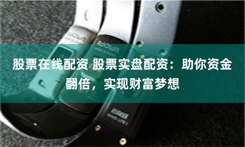 股票在线配资 股票实盘配资：助你资金翻倍，实现财富梦想