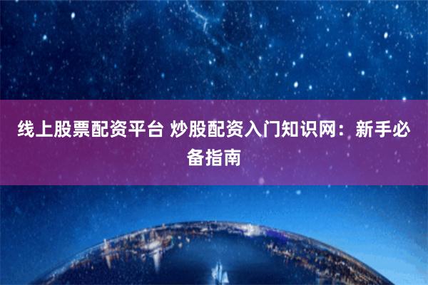 线上股票配资平台 炒股配资入门知识网：新手必备指南