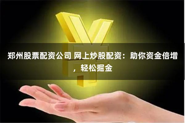 郑州股票配资公司 网上炒股配资：助你资金倍增，轻松掘金