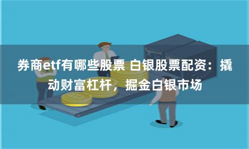 券商etf有哪些股票 白银股票配资：撬动财富杠杆，掘金白银市场