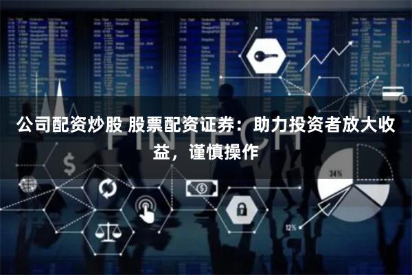 公司配资炒股 股票配资证券：助力投资者放大收益，谨慎操作