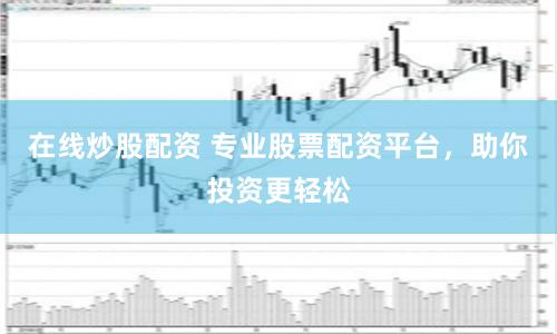 在线炒股配资 专业股票配资平台，助你投资更轻松
