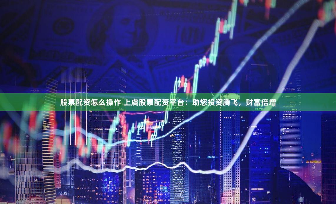 股票配资怎么操作 上虞股票配资平台：助您投资腾飞，财富倍增