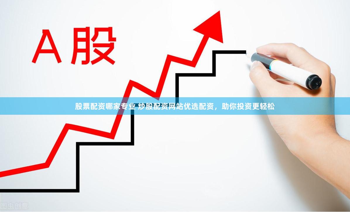 股票配资哪家专业 炒股配资网站优选配资，助你投资更轻松