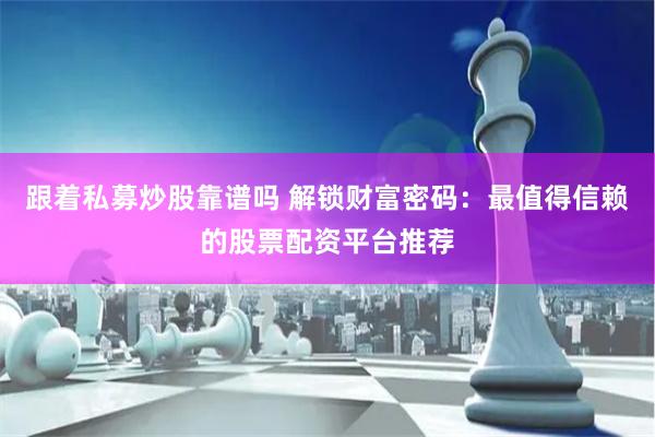 跟着私募炒股靠谱吗 解锁财富密码：最值得信赖的股票配资平台推荐