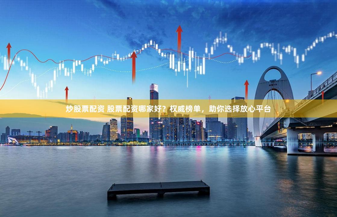 炒股票配资 股票配资哪家好？权威榜单，助你选择放心平台