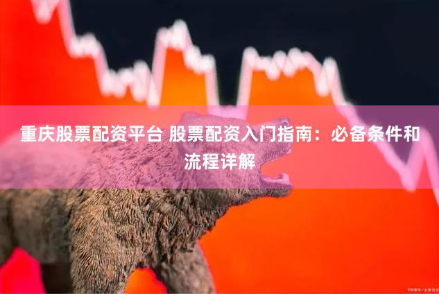 重庆股票配资平台 股票配资入门指南：必备条件和流程详解