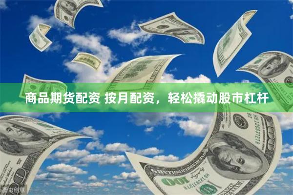 商品期货配资 按月配资，轻松撬动股市杠杆