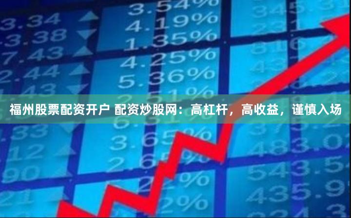 福州股票配资开户 配资炒股网：高杠杆，高收益，谨慎入场