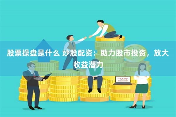股票操盘是什么 炒股配资：助力股市投资，放大收益潜力