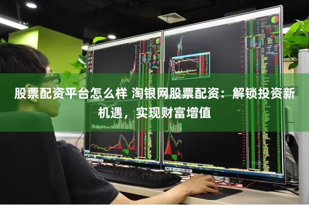 股票配资平台怎么样 淘银网股票配资：解锁投资新机遇，实现财富增值