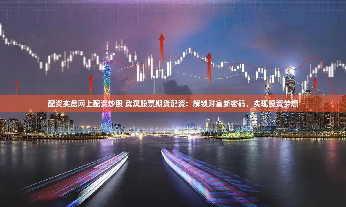 配资实盘网上配资炒股 武汉股票期货配资：解锁财富新密码，实现投资梦想