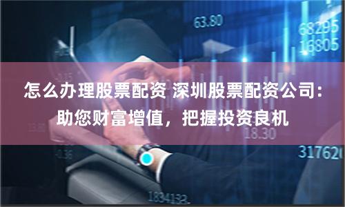 怎么办理股票配资 深圳股票配资公司：助您财富增值，把握投资良机