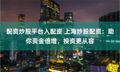 配资炒股平台入配资 上海炒股配资：助你资金倍增，投资更从容