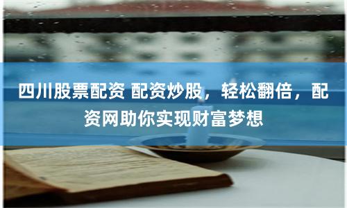 四川股票配资 配资炒股，轻松翻倍，配资网助你实现财富梦想