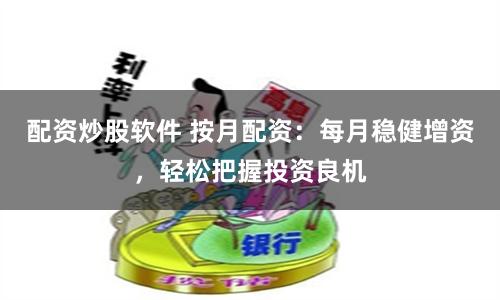 配资炒股软件 按月配资：每月稳健增资，轻松把握投资良机