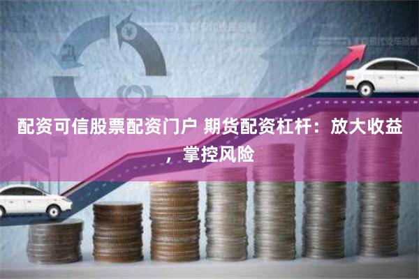 配资可信股票配资门户 期货配资杠杆：放大收益，掌控风险