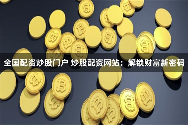 全国配资炒股门户 炒股配资网站：解锁财富新密码