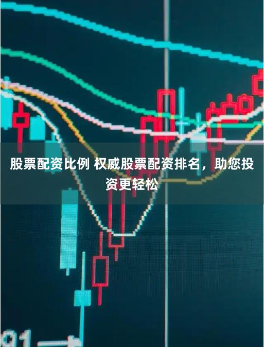 股票配资比例 权威股票配资排名，助您投资更轻松