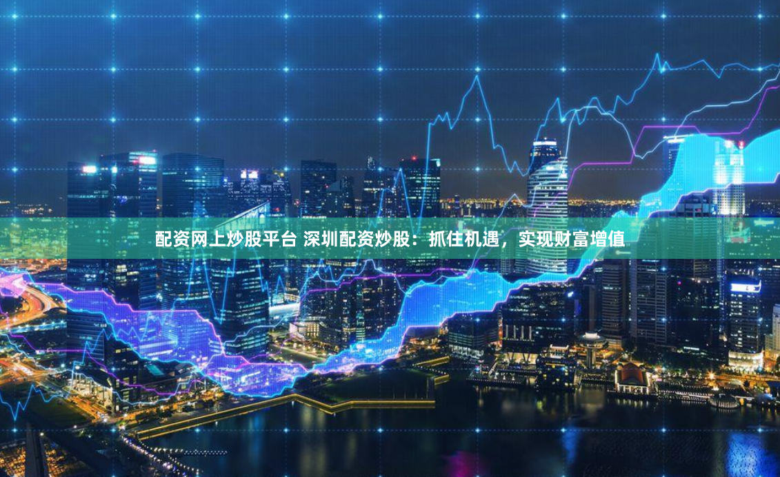 配资网上炒股平台 深圳配资炒股：抓住机遇，实现财富增值