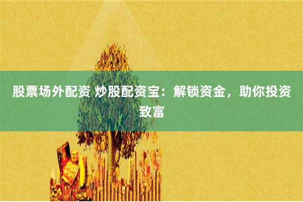 股票场外配资 炒股配资宝：解锁资金，助你投资致富