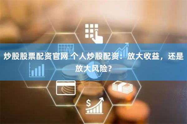炒股股票配资官网 个人炒股配资：放大收益，还是放大风险？
