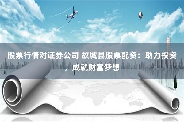 股票行情对证券公司 故城县股票配资：助力投资，成就财富梦想