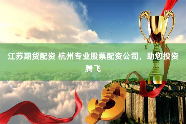 江苏期货配资 杭州专业股票配资公司，助您投资腾飞