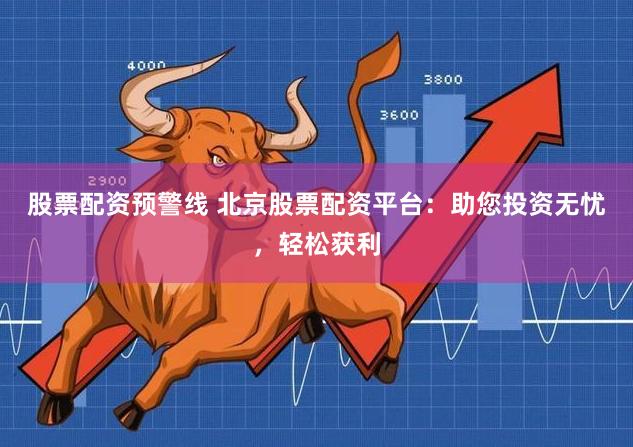 股票配资预警线 北京股票配资平台：助您投资无忧，轻松获利