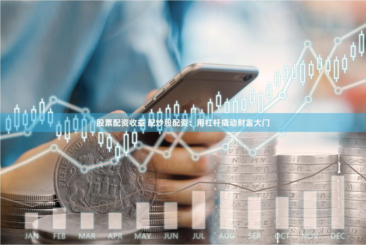 股票配资收益 配炒股配资：用杠杆撬动财富大门
