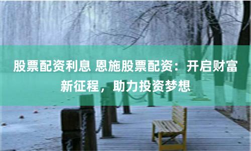 股票配资利息 恩施股票配资：开启财富新征程，助力投资梦想