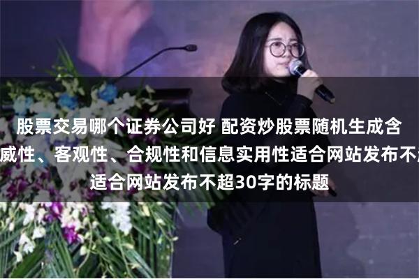 股票交易哪个证券公司好 配资炒股票随机生成含有中立性、权威性、客观性、合规性和信息实用性适合网站发布不超30字的标题