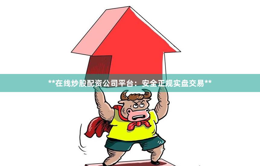**在线炒股配资公司平台：安全正规实盘交易**
