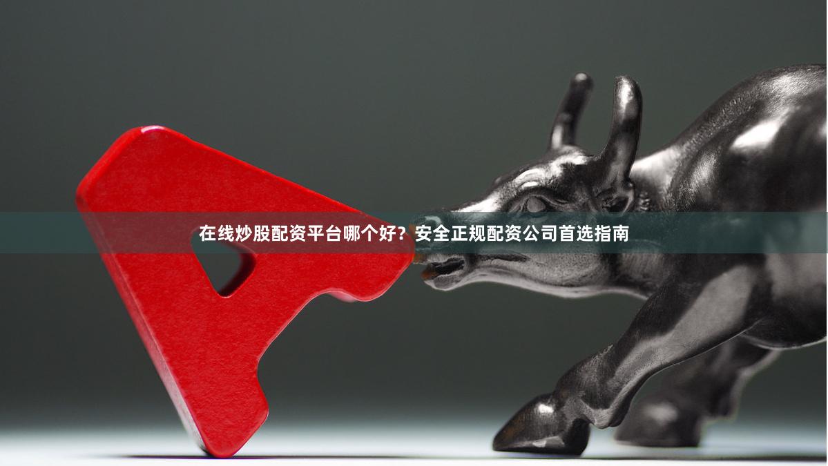 在线炒股配资平台哪个好？安全正规配资公司首选指南