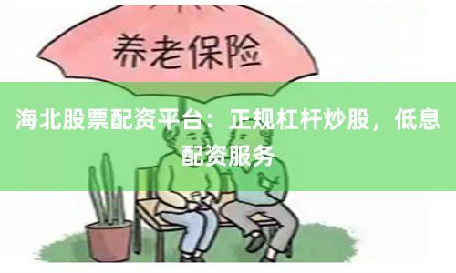 海北股票配资平台：正规杠杆炒股，低息配资服务