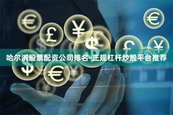 哈尔滨股票配资公司排名-正规杠杆炒股平台推荐