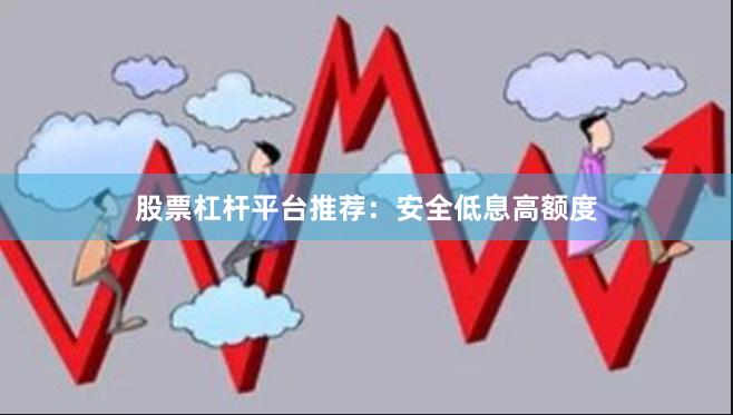 股票杠杆平台推荐：安全低息高额度