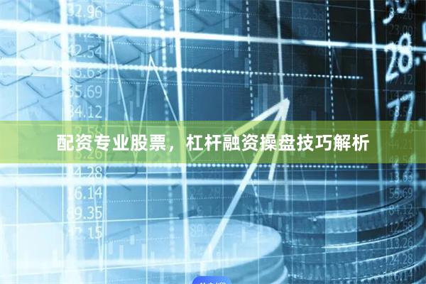 配资专业股票，杠杆融资操盘技巧解析