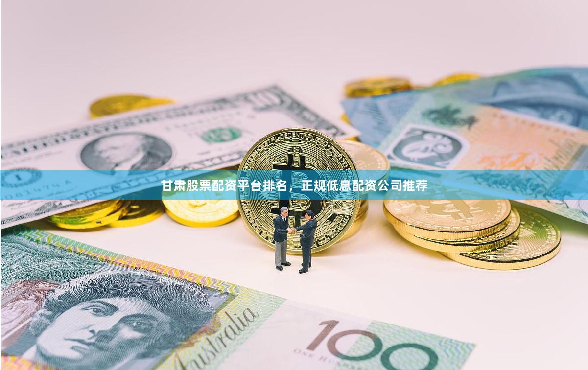 甘肃股票配资平台排名，正规低息配资公司推荐