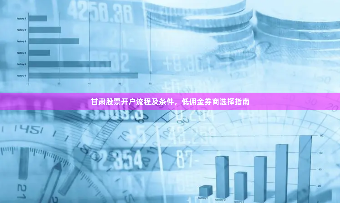 甘肃股票开户流程及条件，低佣金券商选择指南